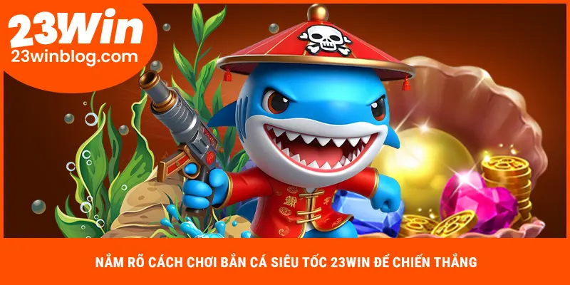 Nắm rõ cách chơi bắn cá siêu tốc 23win để chiến thắng